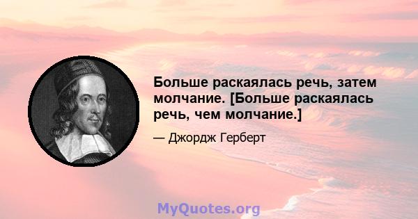 Больше раскаялась речь, затем молчание. [Больше раскаялась речь, чем молчание.]