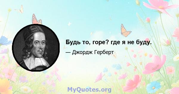 Будь то, горе? где я не буду.