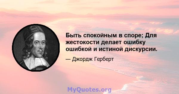 Быть спокойным в споре; Для жестокости делает ошибку ошибкой и истиной дискурсии.