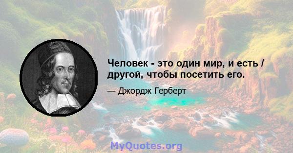 Человек - это один мир, и есть / другой, чтобы посетить его.