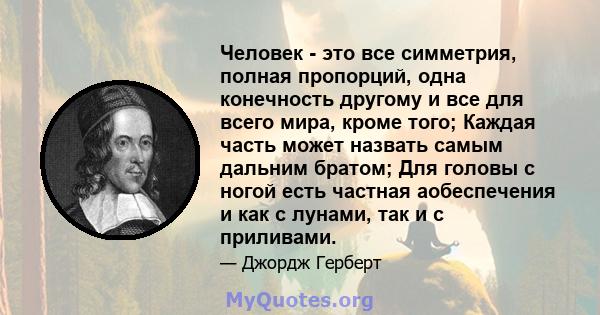 Человек - это все симметрия, полная пропорций, одна конечность другому и все для всего мира, кроме того; Каждая часть может назвать самым дальним братом; Для головы с ногой есть частная аобеспечения и как с лунами, так