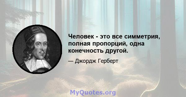 Человек - это все симметрия, полная пропорций, одна конечность другой.