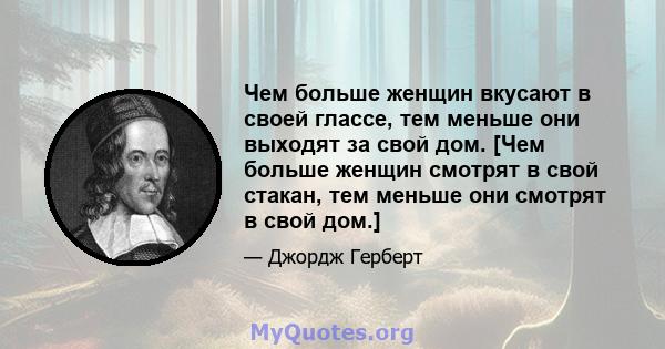 Чем больше женщин вкусают в своей глассе, тем меньше они выходят за свой дом. [Чем больше женщин смотрят в свой стакан, тем меньше они смотрят в свой дом.]