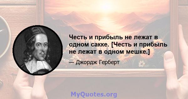 Честь и прибыль не лежат в одном сакке. [Честь и прибыль не лежат в одном мешке.]