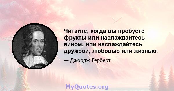 Читайте, когда вы пробуете фрукты или наслаждайтесь вином, или наслаждайтесь дружбой, любовью или жизнью.