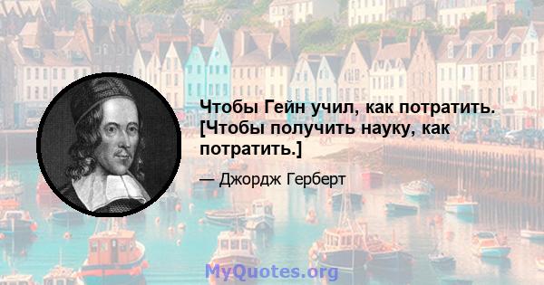 Чтобы Гейн учил, как потратить. [Чтобы получить науку, как потратить.]