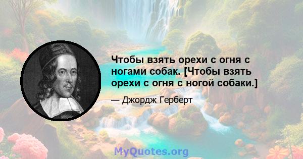 Чтобы взять орехи с огня с ногами собак. [Чтобы взять орехи с огня с ногой собаки.]