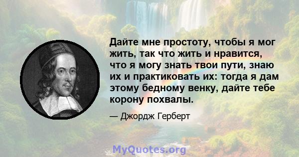 Дайте мне простоту, чтобы я мог жить, так что жить и нравится, что я могу знать твои пути, знаю их и практиковать их: тогда я дам этому бедному венку, дайте тебе корону похвалы.