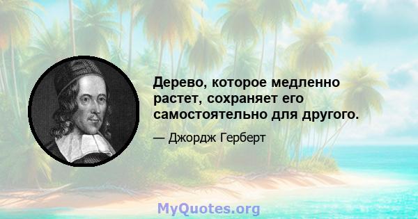 Дерево, которое медленно растет, сохраняет его самостоятельно для другого.