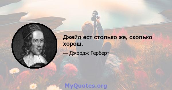 Джейд ест столько же, сколько хорош.