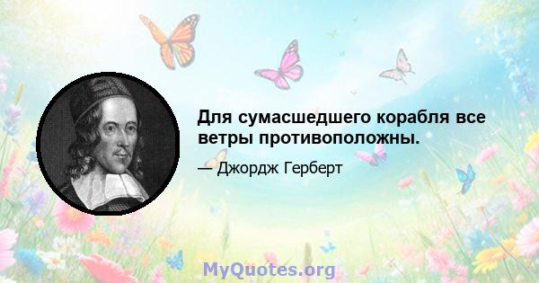 Для сумасшедшего корабля все ветры противоположны.