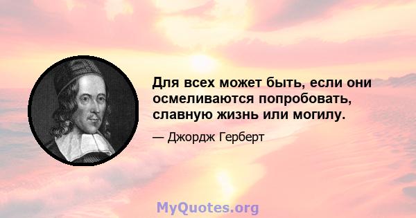 Для всех может быть, если они осмеливаются попробовать, славную жизнь или могилу.