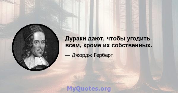 Дураки дают, чтобы угодить всем, кроме их собственных.