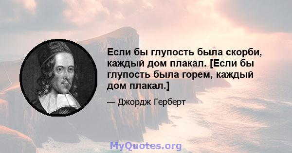 Если бы глупость была скорби, каждый дом плакал. [Если бы глупость была горем, каждый дом плакал.]