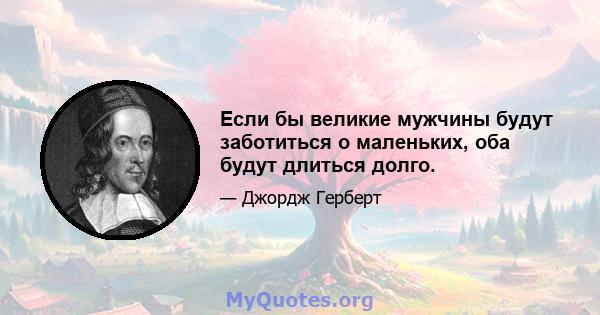 Если бы великие мужчины будут заботиться о маленьких, оба будут длиться долго.