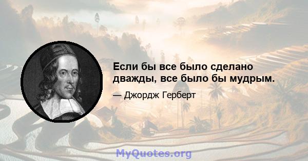 Если бы все было сделано дважды, все было бы мудрым.