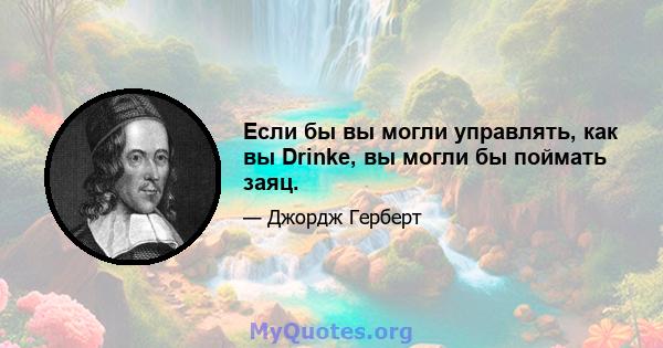 Если бы вы могли управлять, как вы Drinke, вы могли бы поймать заяц.