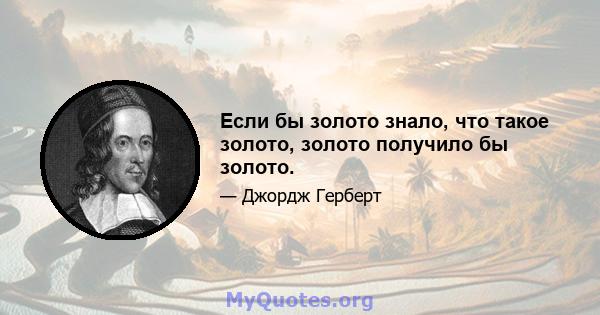 Если бы золото знало, что такое золото, золото получило бы золото.