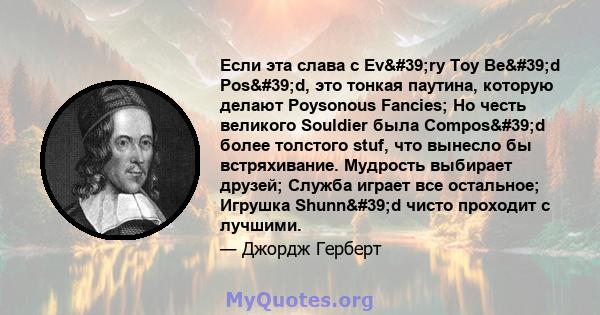 Если эта слава с Ev'ry Toy Be'd Pos'd, это тонкая паутина, которую делают Poysonous Fancies; Но честь великого Souldier была Compos'd более толстого stuf, что вынесло бы встряхивание. Мудрость выбирает