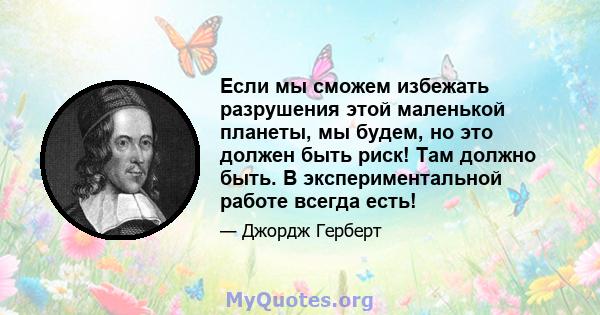 Если мы сможем избежать разрушения этой маленькой планеты, мы будем, но это должен быть риск! Там должно быть. В экспериментальной работе всегда есть!