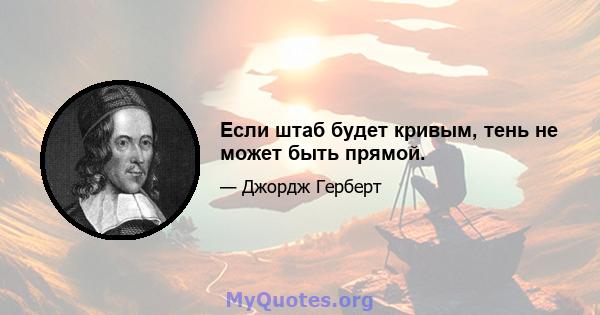 Если штаб будет кривым, тень не может быть прямой.