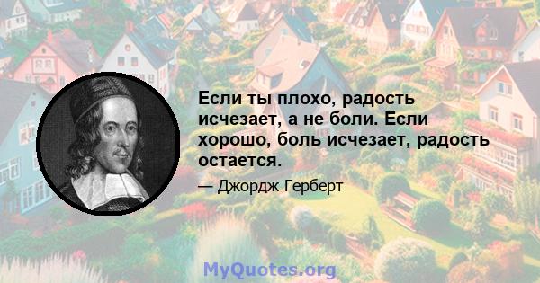 Если ты плохо, радость исчезает, а не боли. Если хорошо, боль исчезает, радость остается.