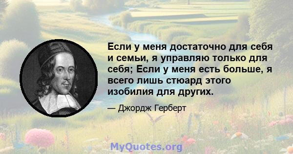 Если у меня достаточно для себя и семьи, я управляю только для себя; Если у меня есть больше, я всего лишь стюард этого изобилия для других.