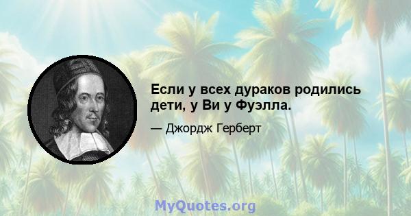 Если у всех дураков родились дети, у Ви у Фуэлла.