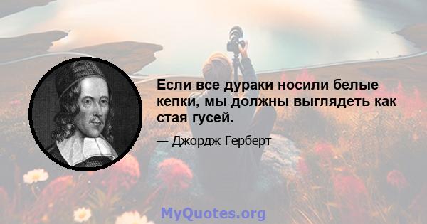 Если все дураки носили белые кепки, мы должны выглядеть как стая гусей.