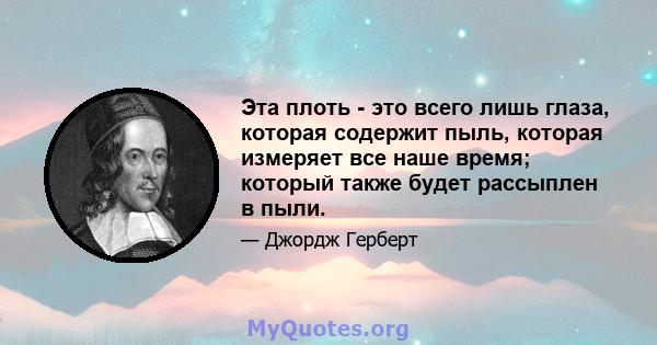 Эта плоть - это всего лишь глаза, которая содержит пыль, которая измеряет все наше время; который также будет рассыплен в пыли.