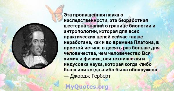 Эта пропущенная наука о наследственности, эта безработная шестерна знаний о границе биологии и антропологии, которая для всех практических целей сейчас так же неработана, как и во времена Платона, в простой истине в