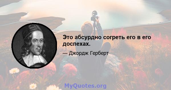 Это абсурдно согреть его в его доспехах.