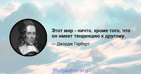 Этот мир - ничто, кроме того, что он имеет тенденцию к другому.