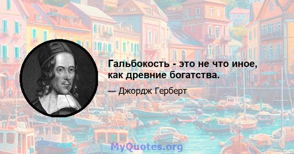 Гальбокость - это не что иное, как древние богатства.