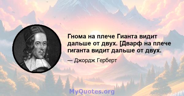 Гнома на плече Гианта видит дальше от двух. [Дварф на плече гиганта видит дальше от двух.