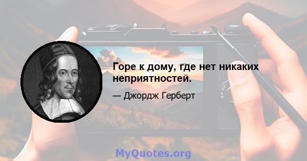 Горе к дому, где нет никаких неприятностей.