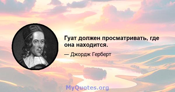 Гуат должен просматривать, где она находится.