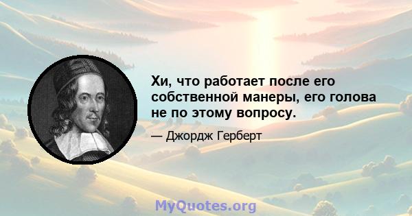 Хи, что работает после его собственной манеры, его голова не по этому вопросу.