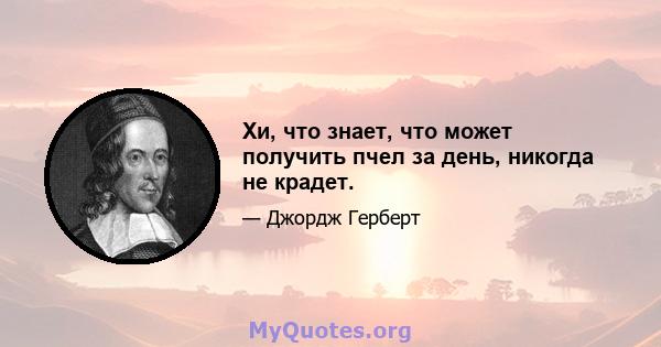 Хи, что знает, что может получить пчел за день, никогда не крадет.