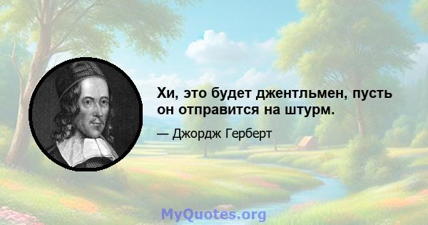 Хи, это будет джентльмен, пусть он отправится на штурм.