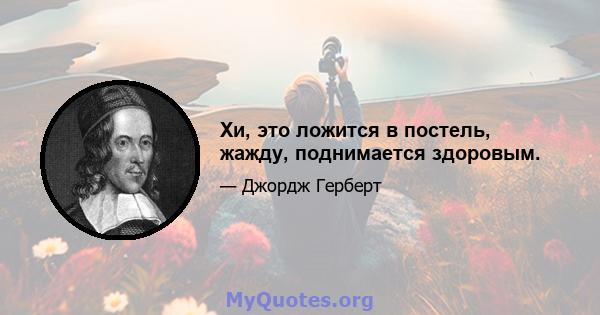 Хи, это ложится в постель, жажду, поднимается здоровым.