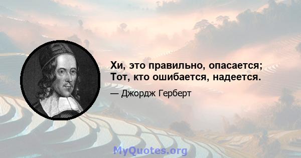 Хи, это правильно, опасается; Тот, кто ошибается, надеется.