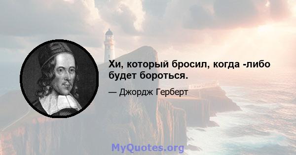 Хи, который бросил, когда -либо будет бороться.