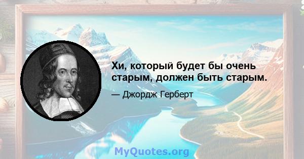 Хи, который будет бы очень старым, должен быть старым.