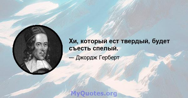 Хи, который ест твердый, будет съесть спелый.