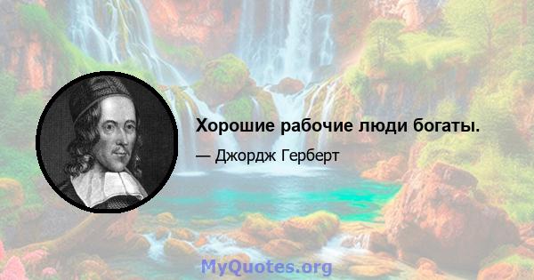 Хорошие рабочие люди богаты.