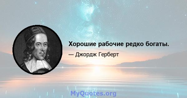 Хорошие рабочие редко богаты.