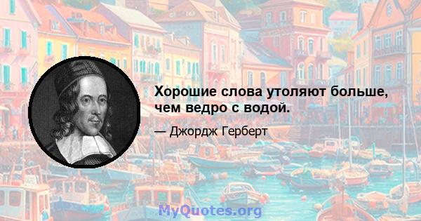 Хорошие слова утоляют больше, чем ведро с водой.