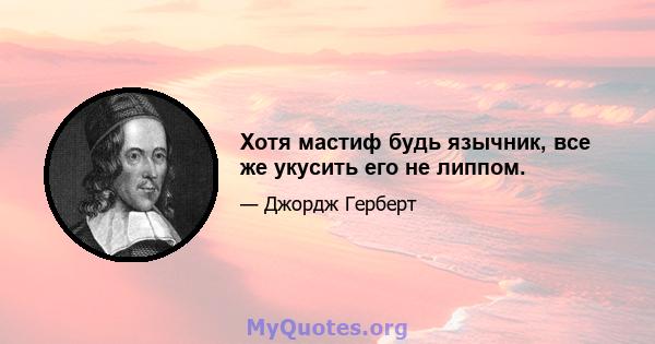 Хотя мастиф будь язычник, все же укусить его не липпом.