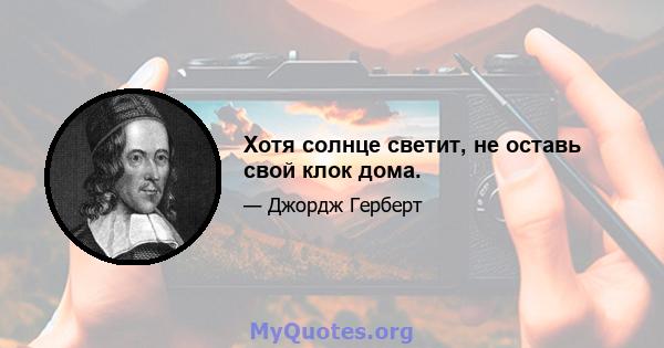 Хотя солнце светит, не оставь свой клок дома.